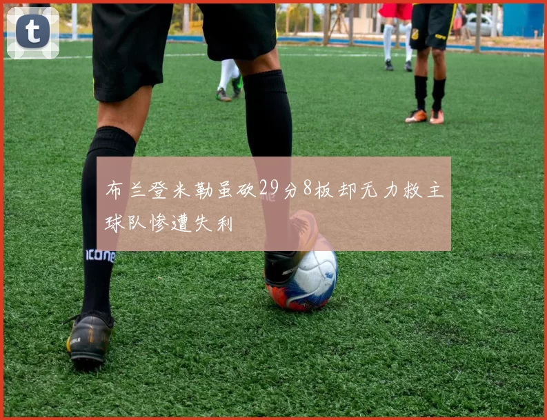 布兰登米勒虽砍29分8板却无力救主球队惨遭失利