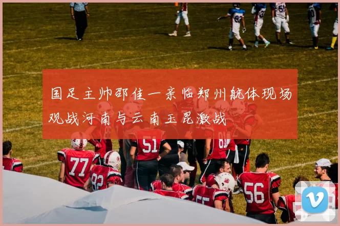 国足主帅邵佳一亲临郑州航体现场观战河南与云南玉昆激战