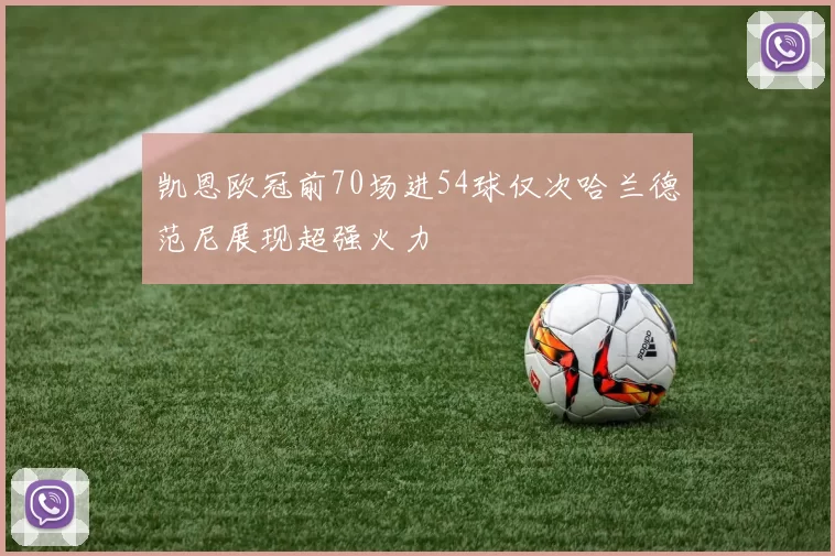 凯恩欧冠前70场进54球仅次哈兰德范尼展现超强火力