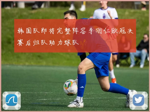 韩国队即将完整阵容李刚仁欧冠决赛后归队助力球队