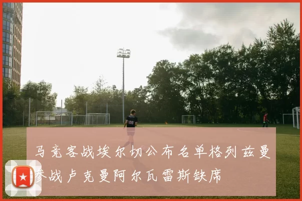 马竞客战埃尔切公布名单格列兹曼参战卢克曼阿尔瓦雷斯缺席