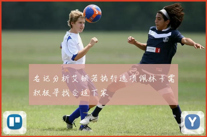名记分析艾顿若执行选项佩林卡需积极寻找合适下家
