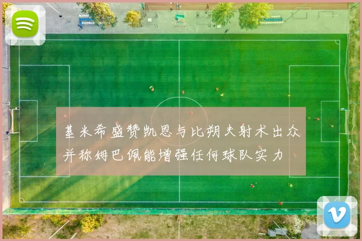 基米希盛赞凯恩与比朔夫射术出众并称姆巴佩能增强任何球队实力