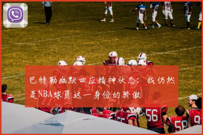 巴特勒幽默回应精神状态：我仍然是NBA球员这一身份的骄傲
