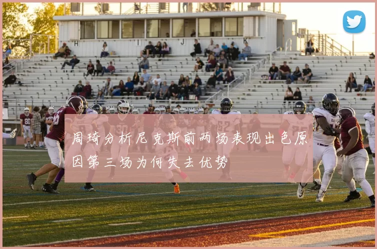 周琦分析尼克斯前两场表现出色原因第三场为何失去优势