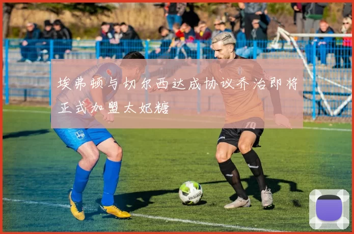 埃弗顿与切尔西达成协议乔治即将正式加盟太妃糖