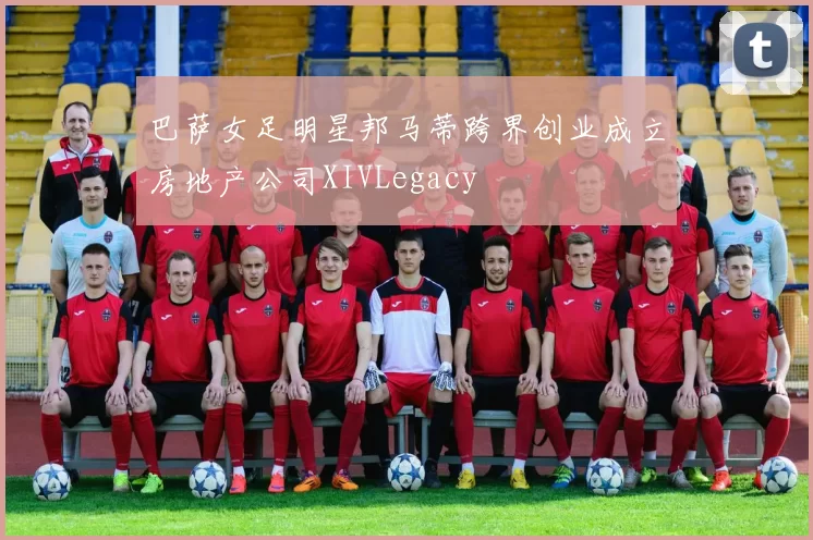 巴萨女足明星邦马蒂跨界创业成立房地产公司XIVLegacy