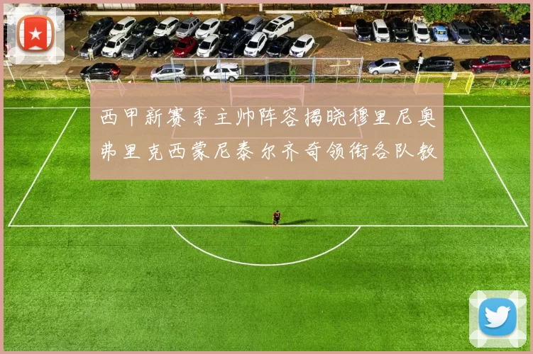 西甲新赛季主帅阵容揭晓穆里尼奥弗里克西蒙尼泰尔齐奇领衔各队教练团