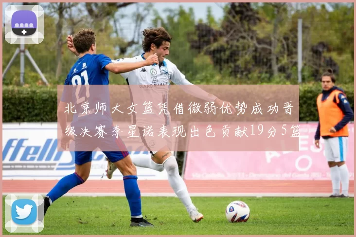 北京师大女篮凭借微弱优势成功晋级决赛李星诺表现出色贡献19分5篮板