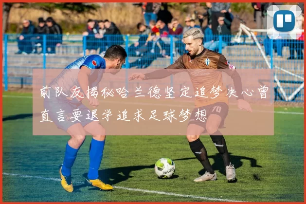 前队友揭秘哈兰德坚定追梦决心曾直言要退学追求足球梦想