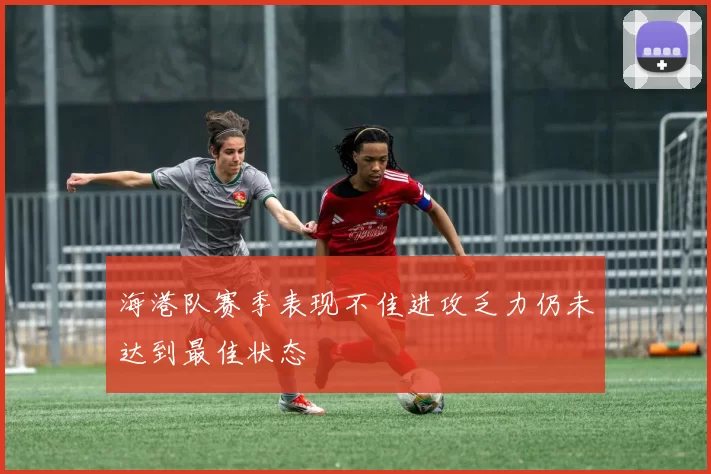 海港队赛季表现不佳进攻乏力仍未达到最佳状态