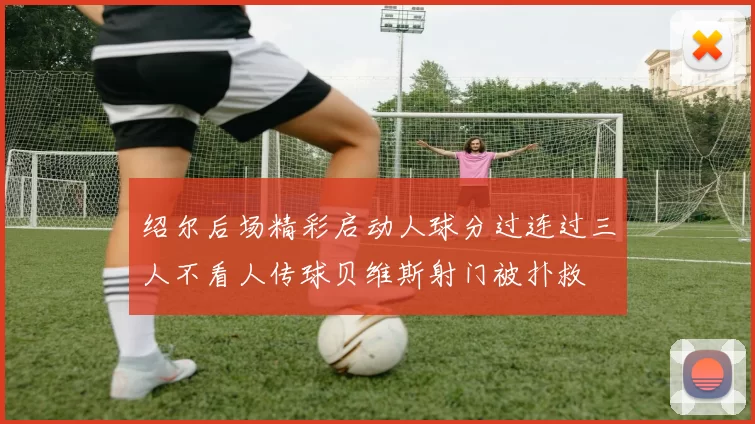 绍尔后场精彩启动人球分过连过三人不看人传球贝维斯射门被扑救