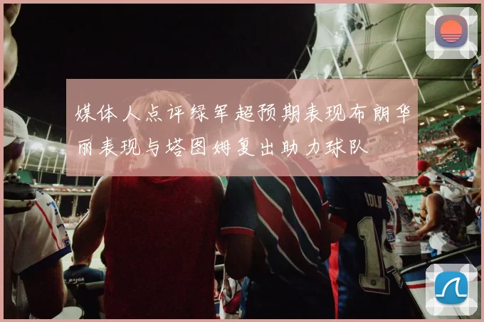 媒体人点评绿军超预期表现布朗华丽表现与塔图姆复出助力球队