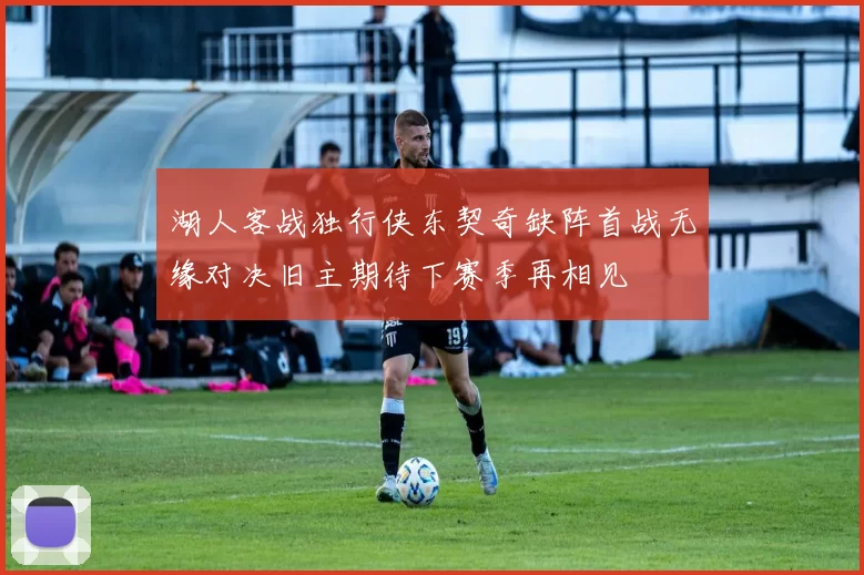 湖人客战独行侠东契奇缺阵首战无缘对决旧主期待下赛季再相见