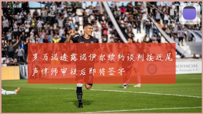 罗马诺透露诺伊尔续约谈判接近尾声律师审核后即将签字