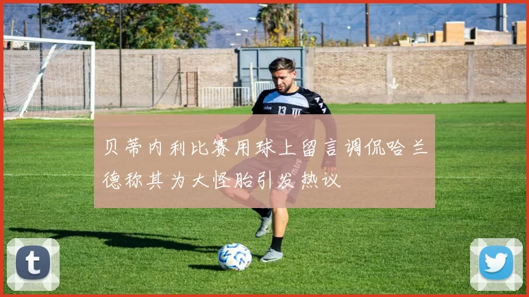 贝蒂内利比赛用球上留言调侃哈兰德称其为大怪胎引发热议