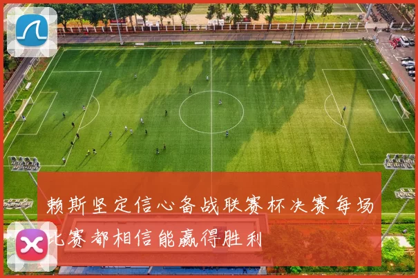 赖斯坚定信心备战联赛杯决赛每场比赛都相信能赢得胜利