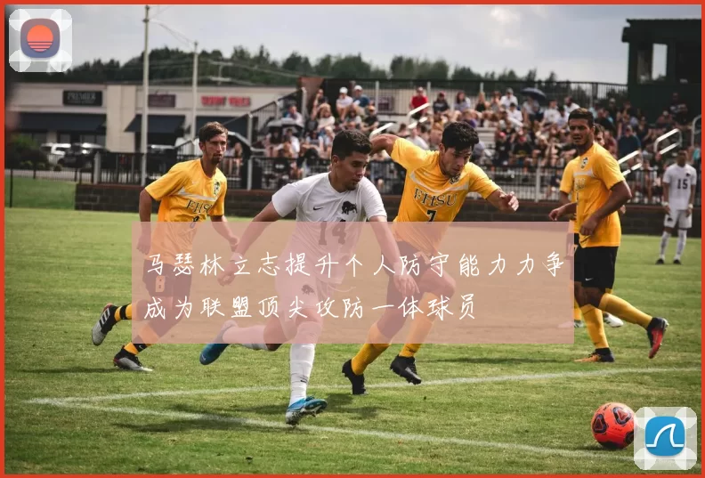 马瑟林立志提升个人防守能力力争成为联盟顶尖攻防一体球员