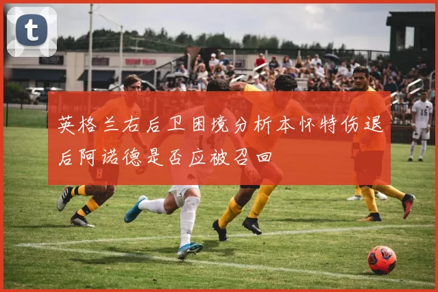 英格兰右后卫困境分析本怀特伤退后阿诺德是否应被召回