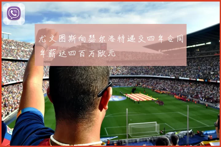 尤文图斯向瑟尔洛特递交四年合同年薪达四百万欧元