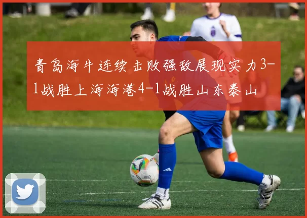 青岛海牛连续击败强敌展现实力3-1战胜上海海港4-1战胜山东泰山