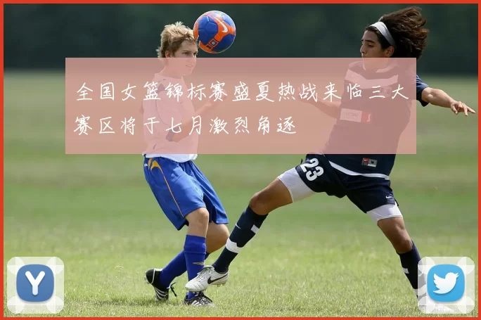 全国女篮锦标赛盛夏热战来临三大赛区将于七月激烈角逐