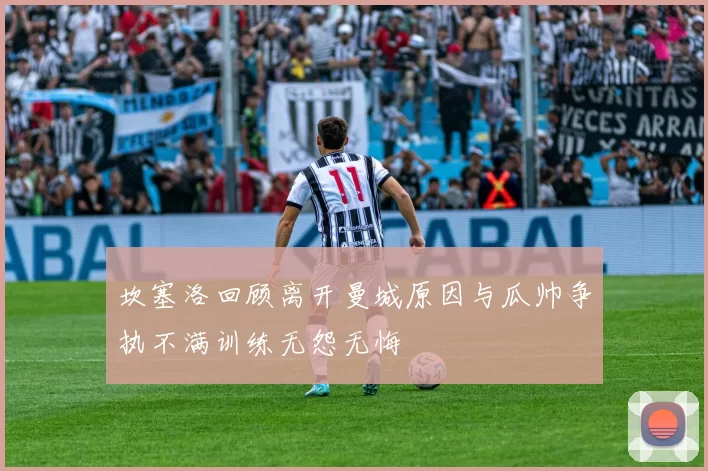 坎塞洛回顾离开曼城原因与瓜帅争执不满训练无怨无悔