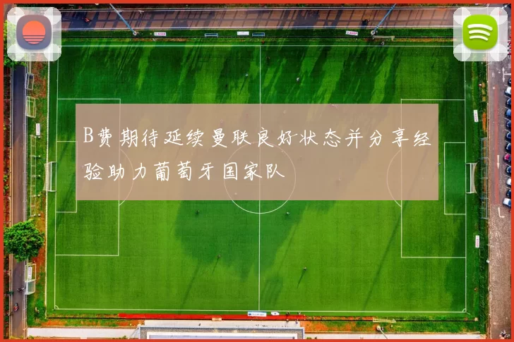 B费期待延续曼联良好状态并分享经验助力葡萄牙国家队