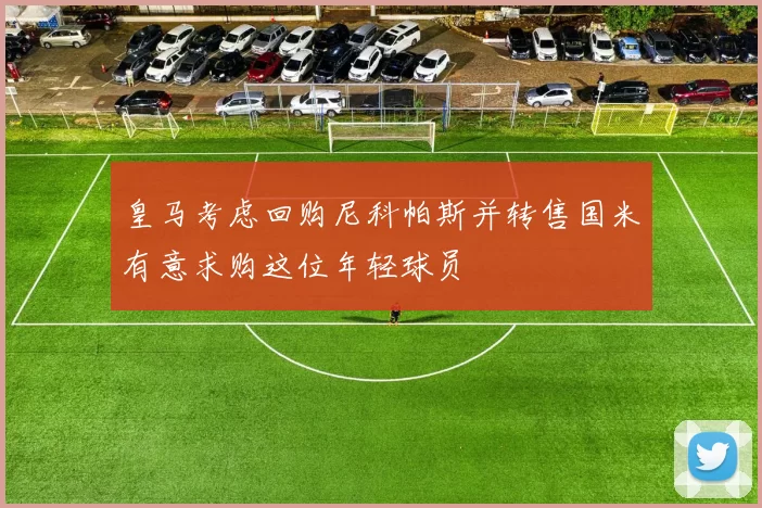 皇马考虑回购尼科帕斯并转售国米有意求购这位年轻球员